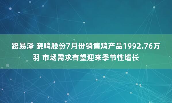 路易泽 晓鸣股份7月份销售鸡产品1992.76万羽 市场需求有望迎来季节性增长