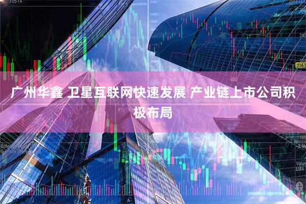 广州华鑫 卫星互联网快速发展 产业链上市公司积极布局