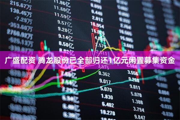 广盛配资 腾龙股份已全部归还1亿元闲置募集资金