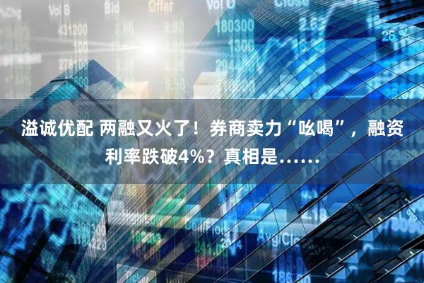 溢诚优配 两融又火了！券商卖力“吆喝”，融资利率跌破4%？真相是……