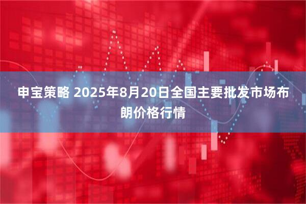 申宝策略 2025年8月20日全国主要批发市场布朗价格行情