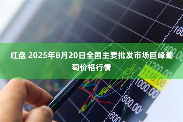 红盘 2025年8月20日全国主要批发市场巨峰葡萄价格行情