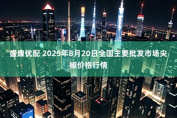 盛康优配 2025年8月20日全国主要批发市场尖椒价格行情