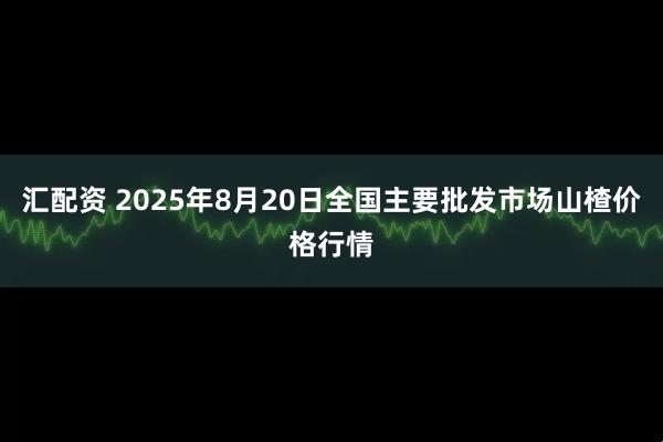 汇配资 2025年8月20日全国主要批发市场山楂价格行情