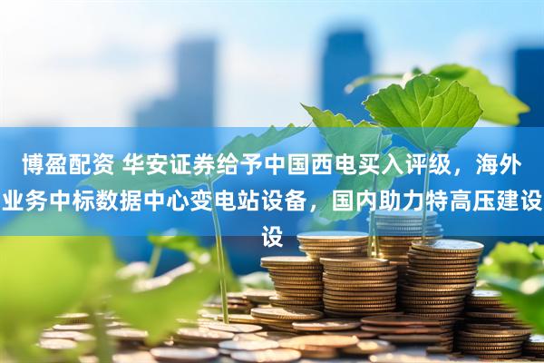 博盈配资 华安证券给予中国西电买入评级，海外业务中标数据中心变电站设备，国内助力特高压建设