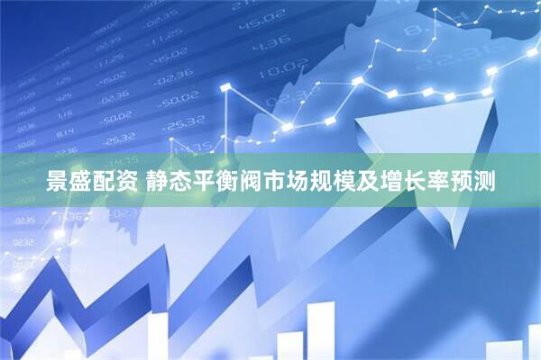 景盛配资 静态平衡阀市场规模及增长率预测