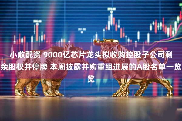 小散配资 9000亿芯片龙头拟收购控股子公司剩余股权并停牌 本周披露并购重组进展的A股名单一览
