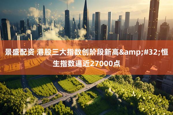 景盛配资 港股三大指数创阶段新高&#32;恒生指数逼近27000点