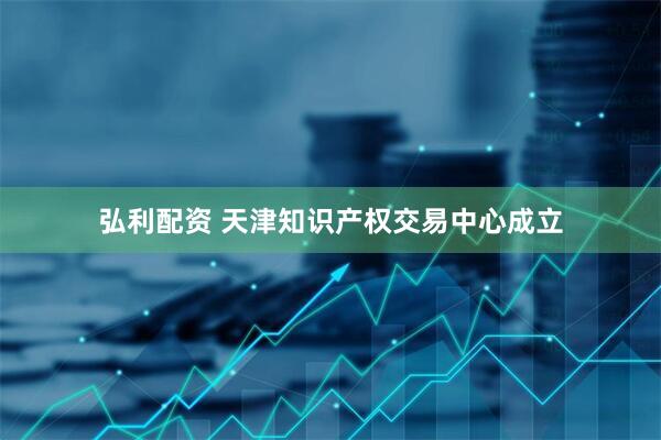 弘利配资 天津知识产权交易中心成立
