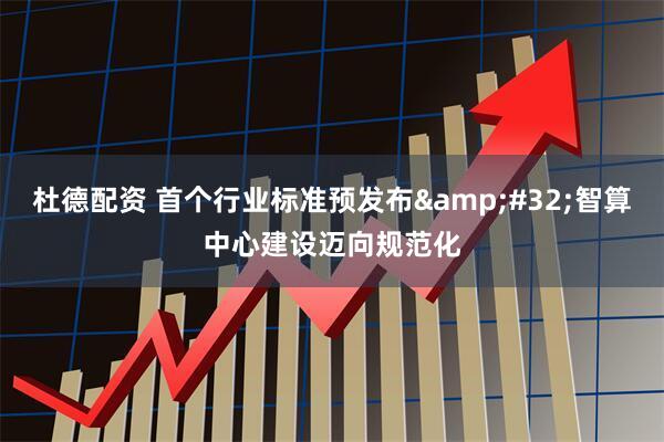 杜德配资 首个行业标准预发布&#32;智算中心建设迈向规范化