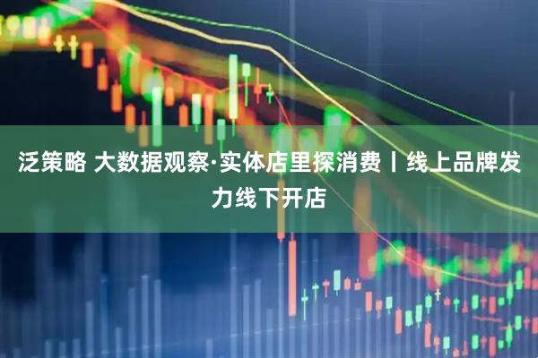 泛策略 大数据观察·实体店里探消费丨线上品牌发力线下开店