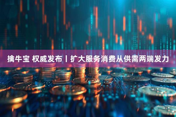 擒牛宝 权威发布丨扩大服务消费从供需两端发力