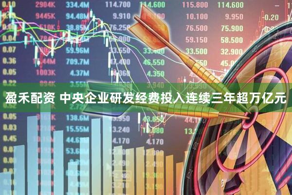 盈禾配资 中央企业研发经费投入连续三年超万亿元