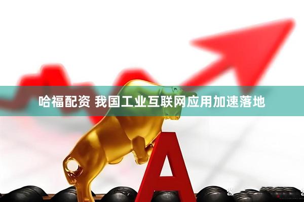 哈福配资 我国工业互联网应用加速落地