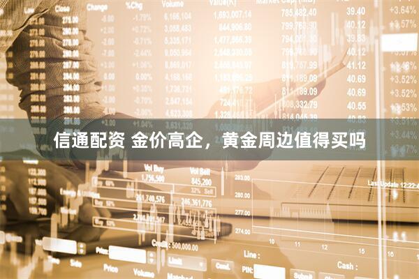 信通配资 金价高企，黄金周边值得买吗
