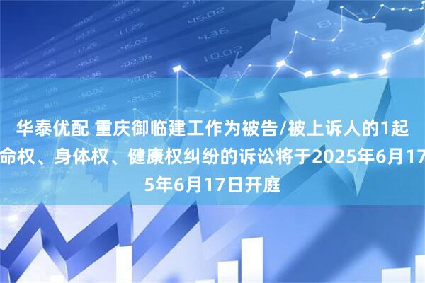 华泰优配 重庆御临建工作为被告/被上诉人的1起涉及生命权、身体权、健康权纠纷的诉讼将于2025年6月17日开庭