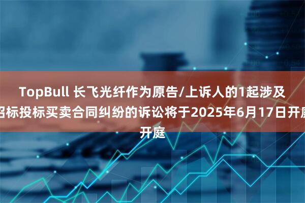 TopBull 长飞光纤作为原告/上诉人的1起涉及招标投标买卖合同纠纷的诉讼将于2025年6月17日开庭