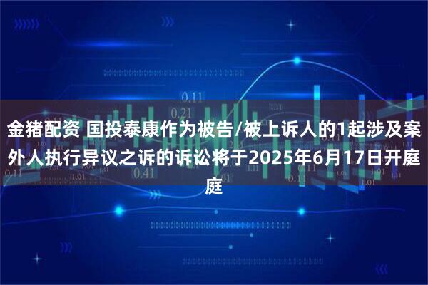 金猪配资 国投泰康作为被告/被上诉人的1起涉及案外人执行异议之诉的诉讼将于2025年6月17日开庭