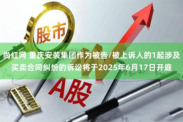 尚红网 重庆安装集团作为被告/被上诉人的1起涉及买卖合同纠纷的诉讼将于2025年6月17日开庭
