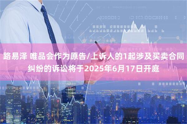 路易泽 唯品会作为原告/上诉人的1起涉及买卖合同纠纷的诉讼将于2025年6月17日开庭