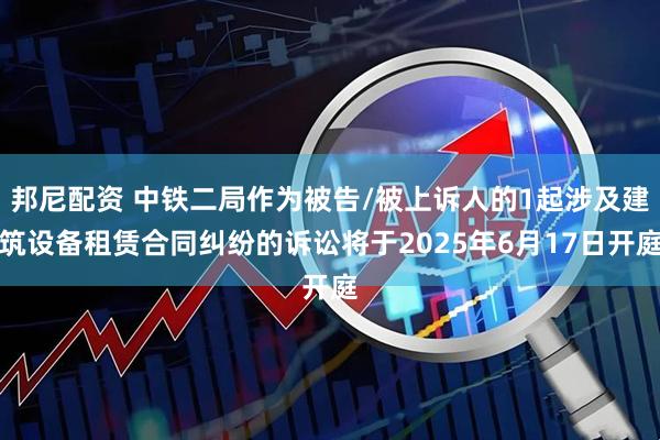 邦尼配资 中铁二局作为被告/被上诉人的1起涉及建筑设备租赁合同纠纷的诉讼将于2025年6月17日开庭