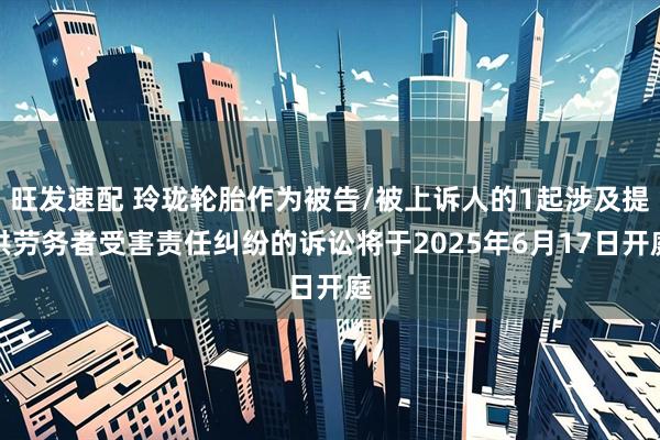 旺发速配 玲珑轮胎作为被告/被上诉人的1起涉及提供劳务者受害责任纠纷的诉讼将于2025年6月17日开庭