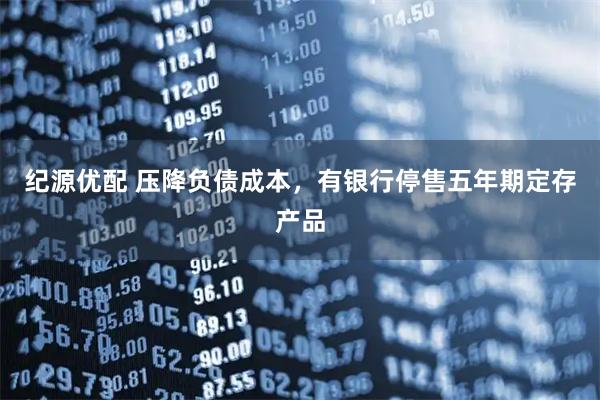 纪源优配 压降负债成本，有银行停售五年期定存产品