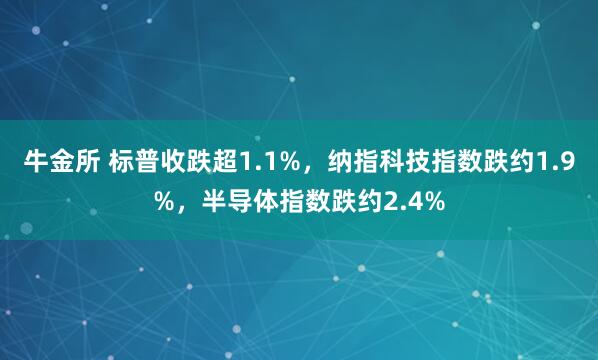 牛金所 标普收跌超1.1%，纳指科技指数跌约1.9%，半导体指数跌约2.4%