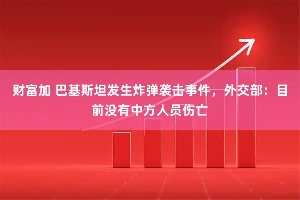 财富加 巴基斯坦发生炸弹袭击事件，外交部：目前没有中方人员伤亡