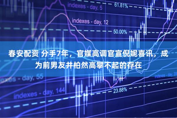 春安配资 分手7年，官媒高调官宣倪妮喜讯，成为前男友井柏然高攀不起的存在