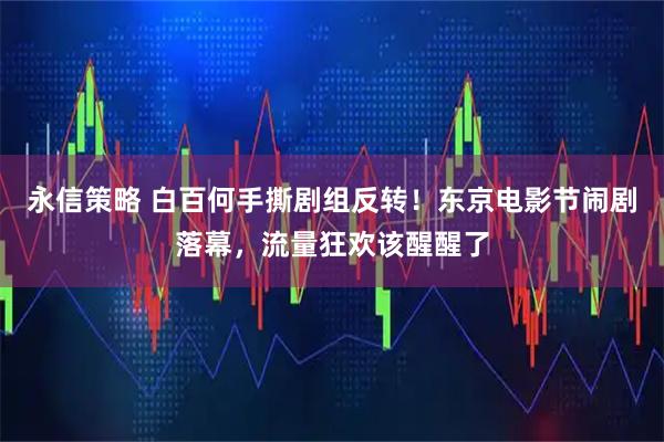 永信策略 白百何手撕剧组反转！东京电影节闹剧落幕，流量狂欢该醒醒了