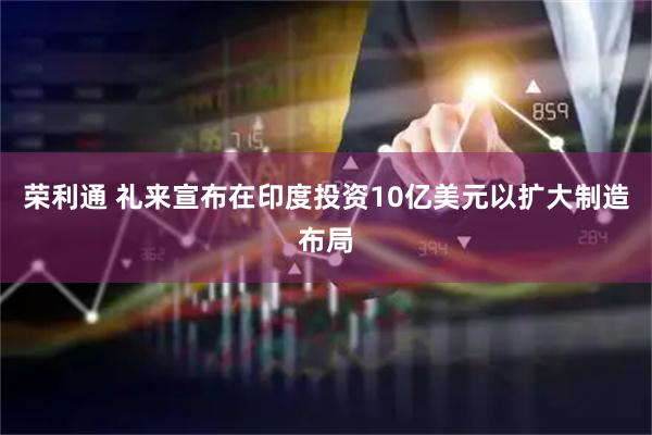 荣利通 礼来宣布在印度投资10亿美元以扩大制造布局