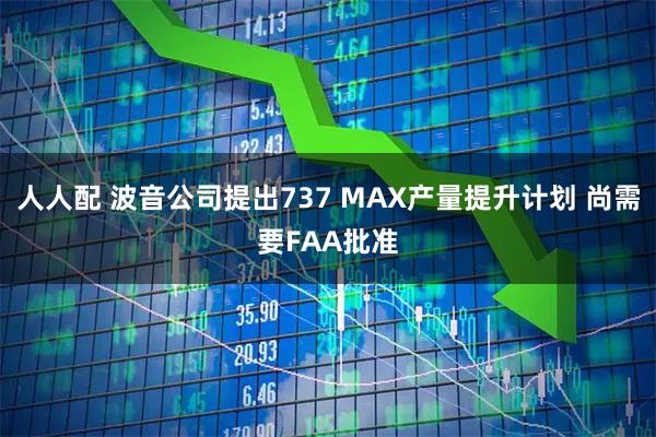 人人配 波音公司提出737 MAX产量提升计划 尚需要FAA批准
