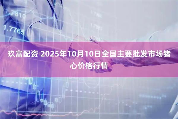玖富配资 2025年10月10日全国主要批发市场猪心价格行情
