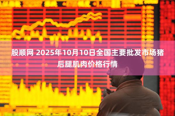股顺网 2025年10月10日全国主要批发市场猪后腿肌肉价格行情