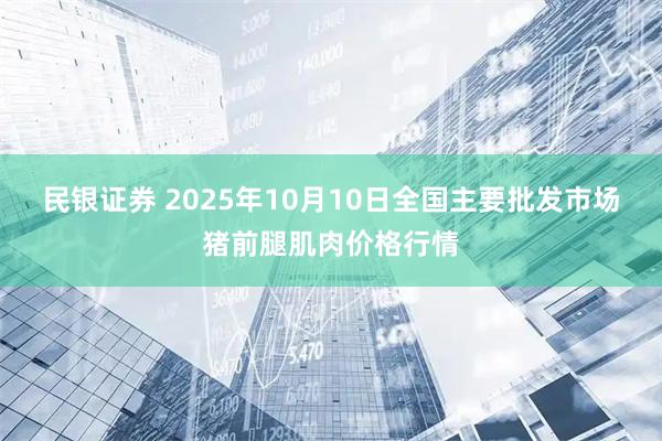 民银证券 2025年10月10日全国主要批发市场猪前腿肌肉价格行情