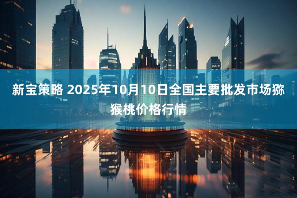 新宝策略 2025年10月10日全国主要批发市场猕猴桃价格行情