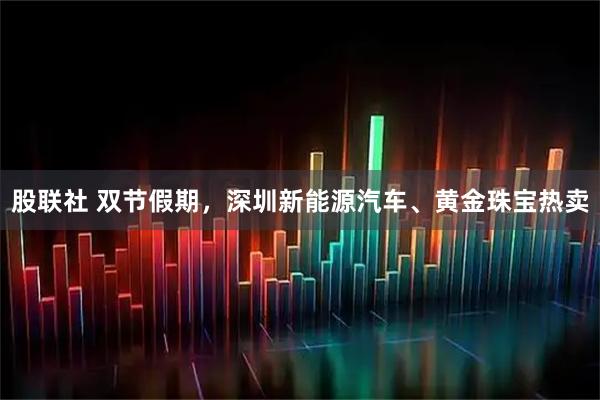 股联社 双节假期，深圳新能源汽车、黄金珠宝热卖