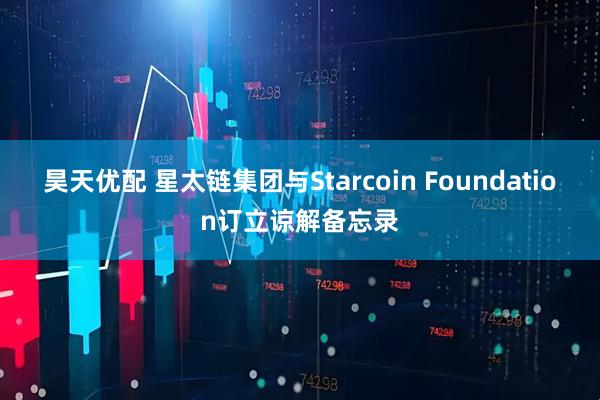 昊天优配 星太链集团与Starcoin Foundation订立谅解备忘录
