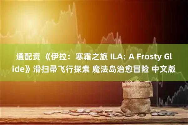通配资 《伊拉：寒霜之旅 ILA: A Frosty Glide》滑扫帚飞行探索 魔法岛治愈冒险 中文版
