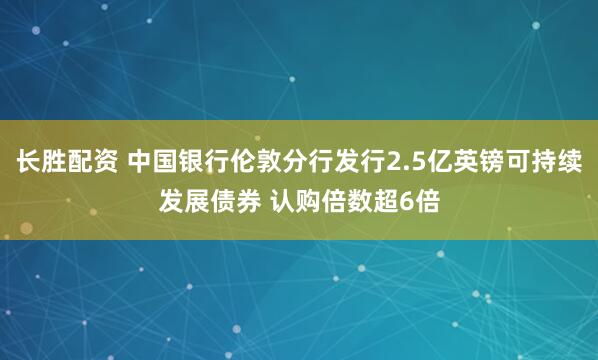 长胜配资 中国银行伦敦分行发行2.5亿英镑可持续发展债券 认购倍数超6倍
