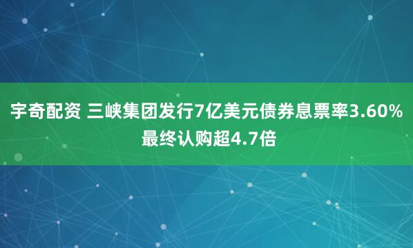 宇奇配资 三峡集团发行7亿美元债券息票率3.60% 最终认购超4.7倍