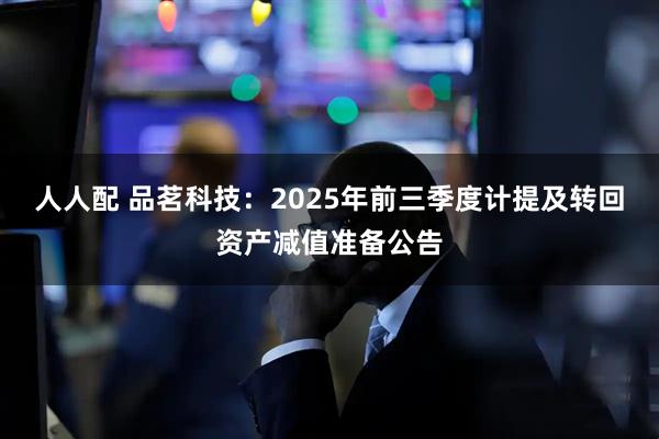 人人配 品茗科技：2025年前三季度计提及转回资产减值准备公告
