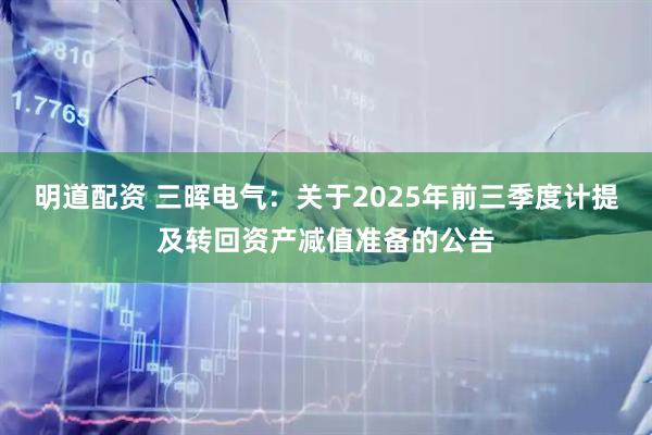 明道配资 三晖电气：关于2025年前三季度计提及转回资产减值准备的公告