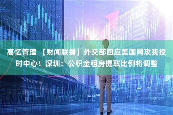 高忆管理 【财闻联播】外交部回应美国网攻我授时中心!深圳:公积金租房提取比例将调整