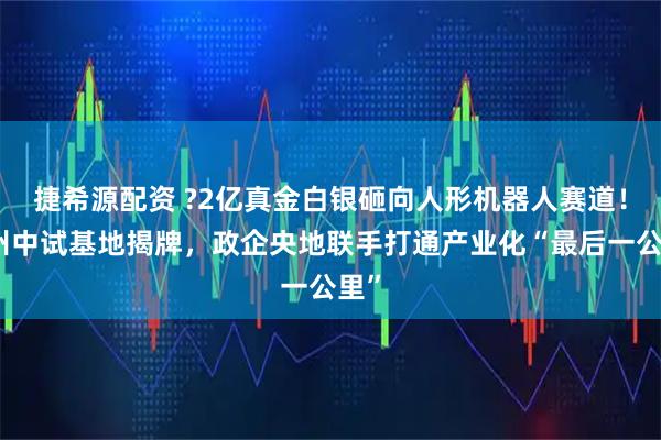捷希源配资 ?2亿真金白银砸向人形机器人赛道!杭州中试基地揭牌,政企央地联手打通产业化“最后一公里”