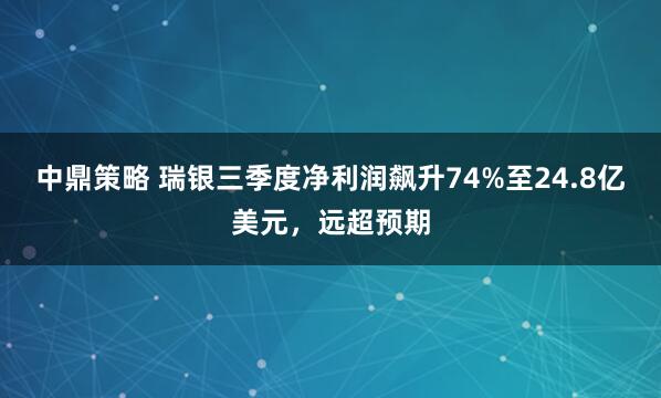 中鼎策略 瑞银三季度净利润飙升74%至24.8亿美元,远超预期