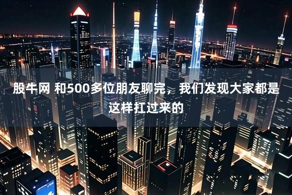 股牛网 和500多位朋友聊完,我们发现大家都是这样扛过来的