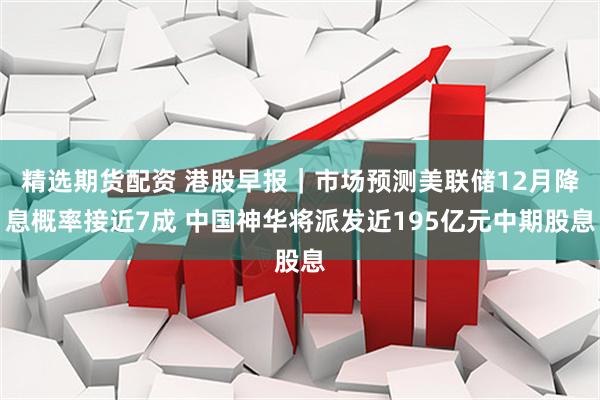 精选期货配资 港股早报|市场预测美联储12月降息概率接近7成 中国神华将派发近195亿元中期股息