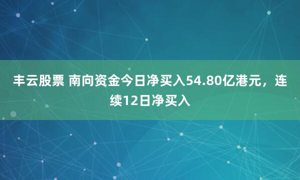 丰云股票 南向资金今日净买入54.80亿港元，连续12日净买入